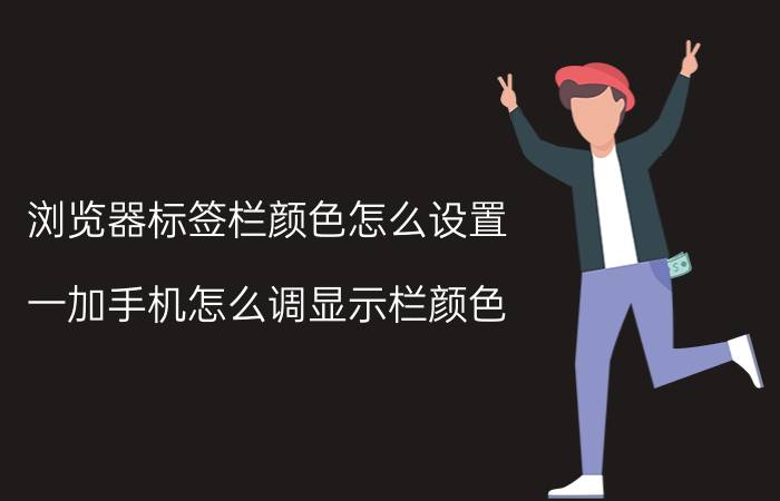 浏览器标签栏颜色怎么设置 一加手机怎么调显示栏颜色？